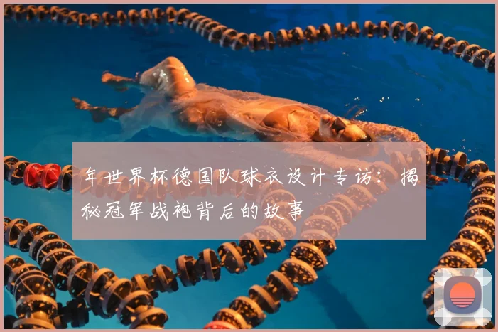 年世界杯德国队球衣设计专访：揭秘冠军战袍背后的故事