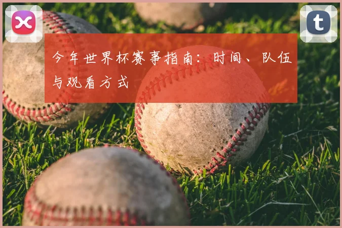 今年世界杯赛事指南:时间、队伍与观看方式