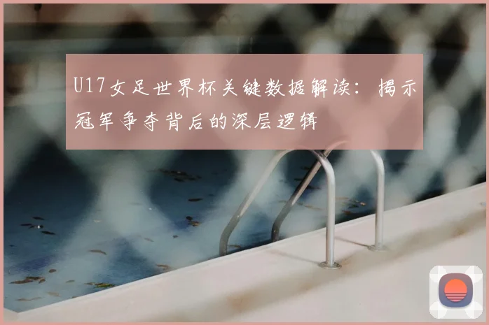 U17女足世界杯关键数据解读:揭示冠军争夺背后的深层逻辑