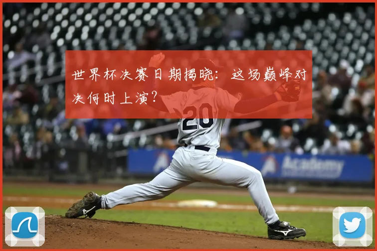 世界杯决赛日期揭晓:这场巅峰对决何时上演?