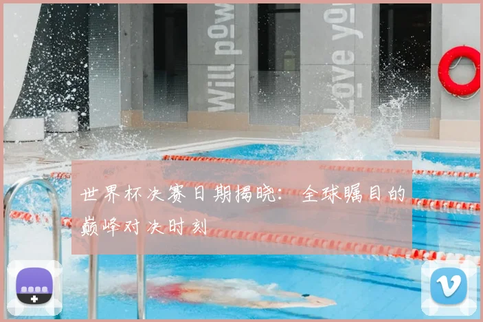 世界杯决赛日期揭晓:全球瞩目的巅峰对决时刻