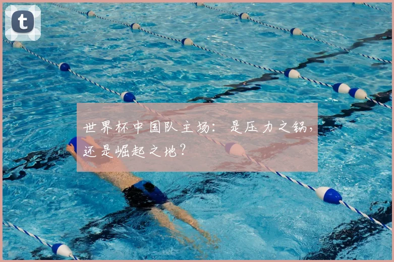 世界杯中国队主场:是压力之锅,还是崛起之地?