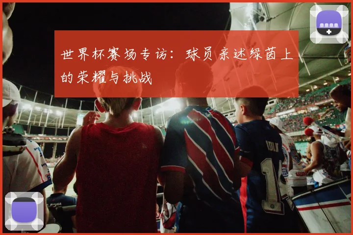 世界杯赛场专访:球员亲述绿茵上的荣耀与挑战