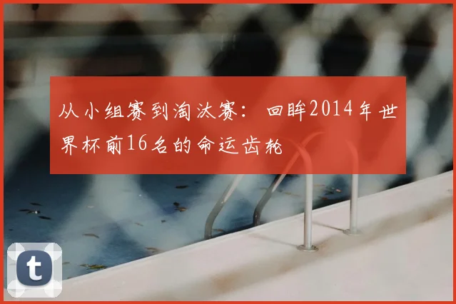 从小组赛到淘汰赛:回眸2014年世界杯前16名的命运齿轮