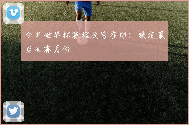 今年世界杯赛程收官在即:锁定最后决赛月份