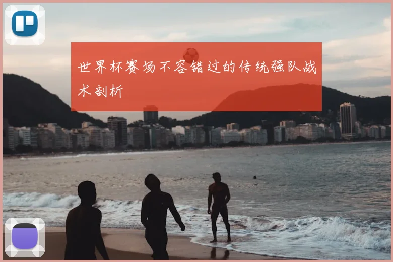世界杯赛场不容错过的传统强队战术剖析
