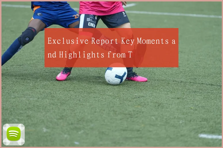 Exclusive Report Key Moments and Highlights from T