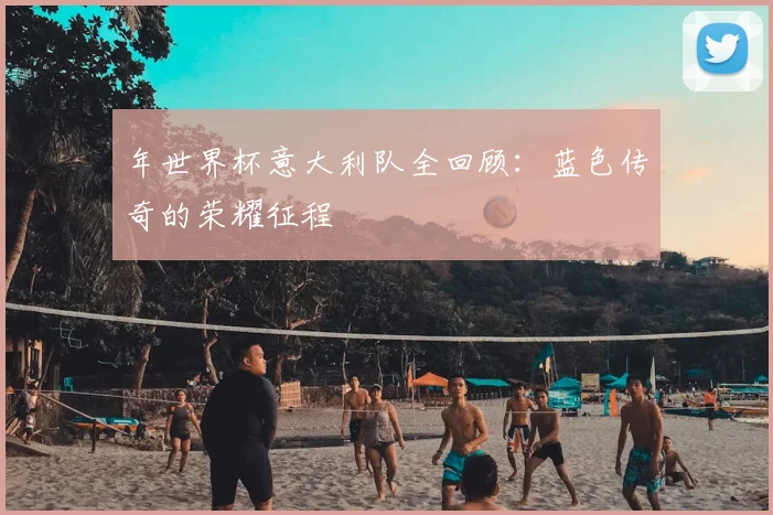 年世界杯意大利队全回顾：蓝色传奇的荣耀征程