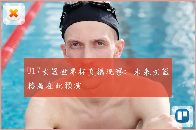 U17女篮世界杯直播观察:未来女篮格局在此预演