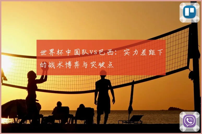 世界杯中国队vs巴西:实力差距下的战术博弈与突破点