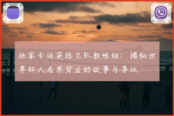 独家专访英格兰队教练组：揭秘世界杯大名单背后的故事与争议