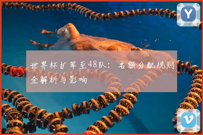 世界杯扩军至48队:名额分配规则全解析与影响