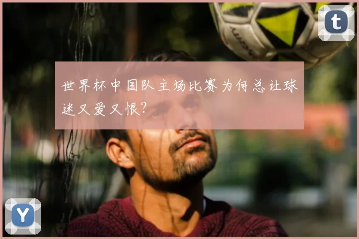 世界杯中国队主场比赛为何总让球迷又爱又恨?