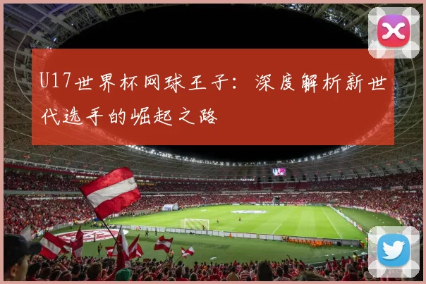 U17世界杯网球王子:深度解析新世代选手的崛起之路