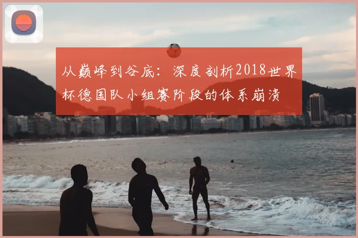 从巅峰到谷底：深度剖析2018世界杯德国队小组赛阶段的体系崩溃