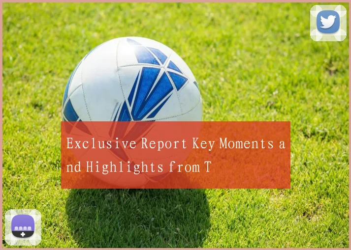 Exclusive Report Key Moments and Highlights from T
