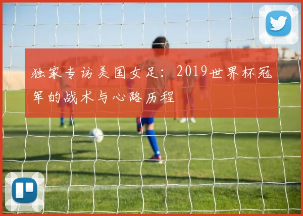 独家专访美国女足：2019世界杯冠军的战术与心路历程