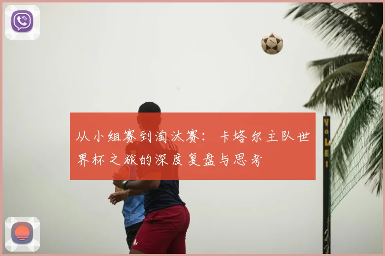 从小组赛到淘汰赛:卡塔尔主队世界杯之旅的深度复盘与思考