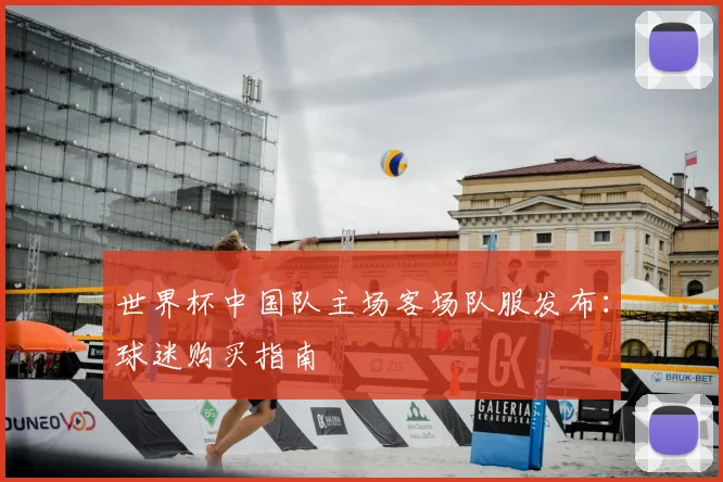 世界杯中国队主场客场队服发布:球迷购买指南