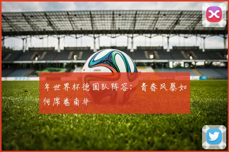 年世界杯德国队阵容：青春风暴如何席卷南非