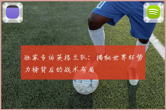 独家专访英格兰队：揭秘世界杯势力榜背后的战术布局