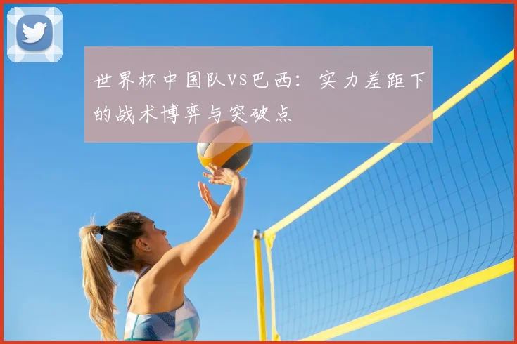 世界杯中国队vs巴西:实力差距下的战术博弈与突破点