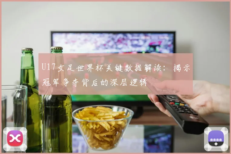 U17女足世界杯关键数据解读:揭示冠军争夺背后的深层逻辑
