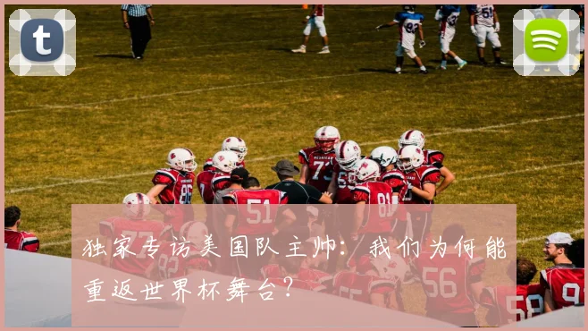 独家专访美国队主帅：我们为何能重返世界杯舞台？