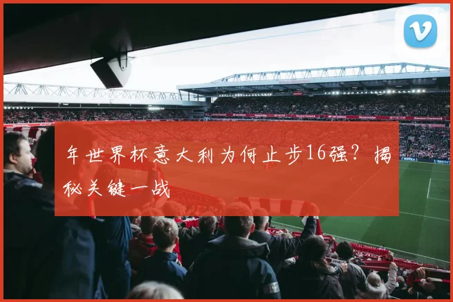 年世界杯意大利为何止步16强？揭秘关键一战