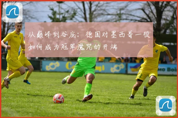 从巅峰到谷底：德国对墨西哥一役如何成为冠军魔咒的开端