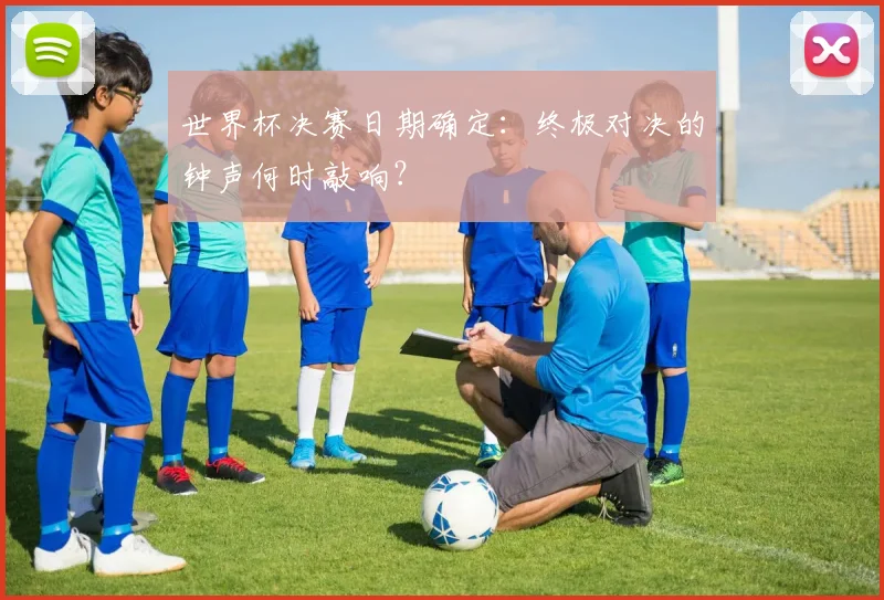 世界杯决赛日期确定:终极对决的钟声何时敲响?
