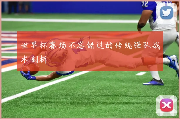 世界杯赛场不容错过的传统强队战术剖析