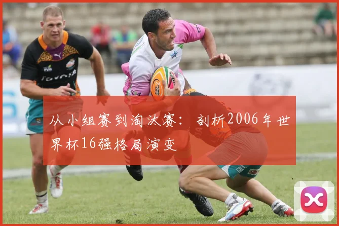 从小组赛到淘汰赛：剖析2006年世界杯16强格局演变