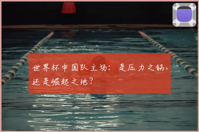 世界杯中国队主场:是压力之锅,还是崛起之地?