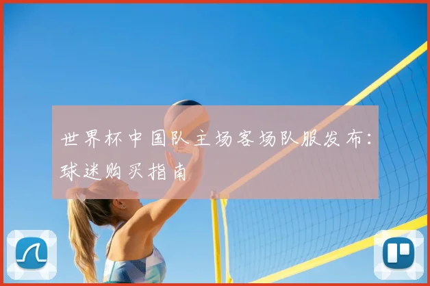 世界杯中国队主场客场队服发布:球迷购买指南