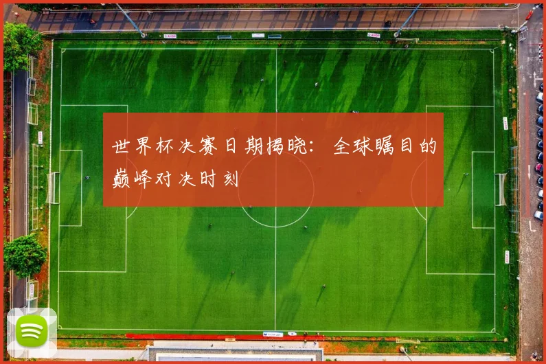 世界杯决赛日期揭晓:全球瞩目的巅峰对决时刻